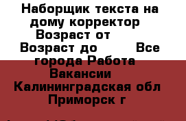 Наборщик текста на дому,корректор › Возраст от ­ 18 › Возраст до ­ 40 - Все города Работа » Вакансии   . Калининградская обл.,Приморск г.